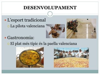 DESENVOLUPAMENT
 L’esport tradicional
 La pilota valenciana
 Gastronomia:
 El plat més típic és la paella valenciana
 