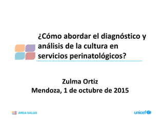 ÁREA SALUD
¿Cómo abordar el diagnóstico y 
análisis de la cultura en 
servicios perinatológicos?
Zulma Ortiz
Mendoza, 1 de octubre de 2015
 