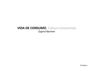 VIDA DE CONSUMO, Cultura Consumista
            Zygmut Bauman




                                      Pía Rivera
 