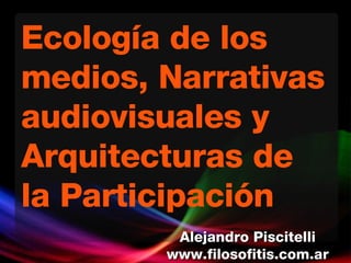 Ecología de los medios, Narrativas audiovisuales y Arquitecturas de la Participación Alejandro Piscitelli www.filosofitis.com.ar 