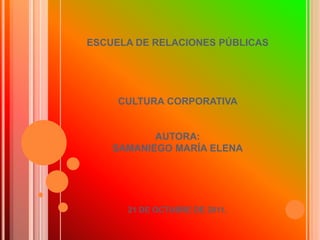 ESCUELA DE RELACIONES PÚBLICAS




     CULTURA CORPORATIVA


           AUTORA:
    SAMANIEGO MARÍA ELENA




      21 DE OCTUBRE DE 2011.
 