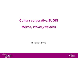 Cultura corporativa EUGIN
Misión, visión y valores
Diciembre 2016
 