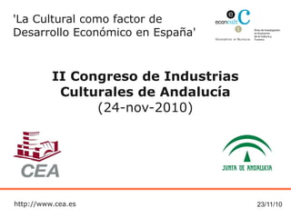 23/11/10
'La Cultural como factor de
Desarrollo Económico en España'
II Congreso de Industrias
Culturales de Andalucía
(24-nov-2010)
http://www.cea.es
 