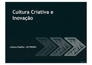 Cultura Criativa e
  Inovação




Juliano Padilha - AIT-PROEG
 