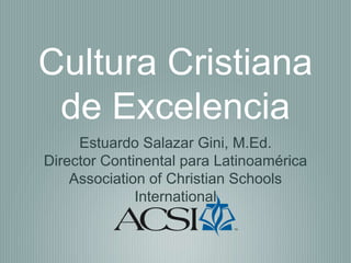 Estuardo Salazar Gini, M.Ed.
Director Continental para Latinoamérica
Association of Christian Schools
International
Cultura Cristiana
de Excelencia
 