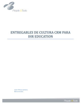 ENTREGABLES DE CULTURA CRM PARA
        IHR EDUCATION




 Javier Piñeros Santana
 Marzo de 2012
 