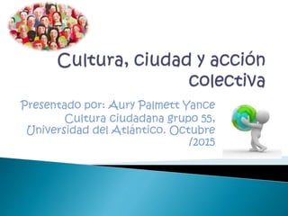 Presentado por: Aury Palmett Yance
Cultura ciudadana grupo 55,
Universidad del Atlántico. Octubre
/2015
 