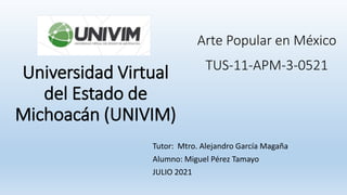 Universidad Virtual
del Estado de
Michoacán (UNIVIM)
Tutor: Mtro. Alejandro García Magaña
Alumno: Miguel Pérez Tamayo
JULIO 2021
Arte Popular en México
TUS-11-APM-3-0521
 