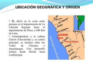 UBICACIÓN GEOGRÁFICA Y ORIGEN


• Se ubicó en la costa norte
peruana en el departamento de La
Libertad llegando hasta el
d...