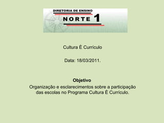 Cultura é Currículo Data: 18/03/2011. Objetivo  Organização e esclarecimentos sobre a participação das escolas no Programa Cultura é Currículo. 