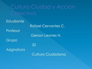 Estudiante
Rafael Cervantes C.
Profesor
Gerson Leones H.
Grupo
32
Asignatura
Cultura Ciudadana
 