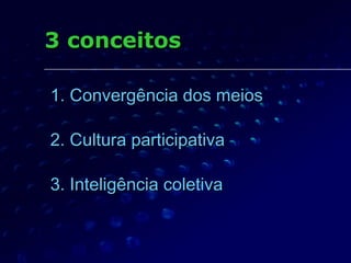 3 conceitos

1. Convergência dos meios

2. Cultura participativa

3. Inteligência coletiva
 