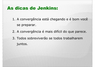 As dicas de Jenkins:

  1. A convergência está chegando e é bom você
    se preparar.

  2. A convergência é mais difícil do que parece.

  3. Todos b
  3 T d sobreviverão se todos trabalharem
              i   ã     t d t b lh
    juntos.
 
