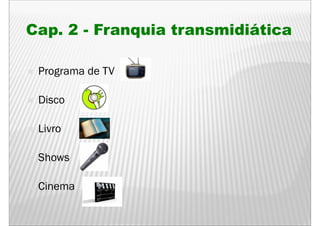 Cap. 2 - F
C        Franquia t
               i transmidiática
                       idiáti

 Programa de TV
    g

 Disco

 Livro
 Li

 Shows

 Cinema
 