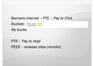 Banners internet – PTC – Pay to Click
Bucksto
My bucks

PTR – Pay to read
PEER – acessar sites (remoto)
 