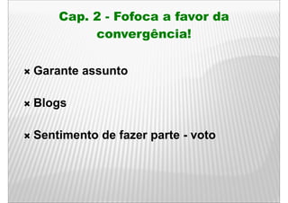 Cap. 2 - Fofoca a favor da
      p
         convergência!

Garante assunto
G    t       t

Blogs

Sentimento de fazer parte - voto
 