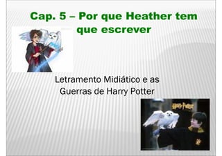Cap.
Cap 5 – Por que Heather tem
       q
       que escrever



    Letramento Midiático e as
     Guerras de Harry Potter
 