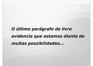 O último parágrafo do livro
evidencia que estamos diante de
muitas possibilidades...
 