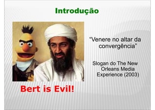 Introdução


               “Venere no altar da
                  convergência”
                        g

                Slogan do The New
                    Orleans Media
                  Experience (2003)
                  E     i


Bert i Evil!
     is  il
 