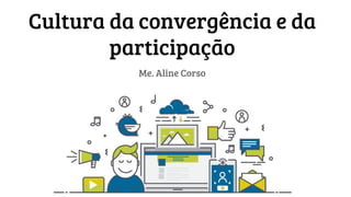 Cultura da convergência e da
participação
Me. Aline Corso
 