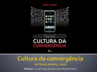 Culturadaconvergênciade Henry Jenkins, 2006 Mediação: LucivalFrança, Rodrigo Cunha e Rodrigo Martins 