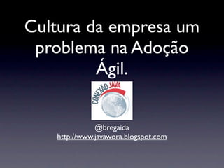 Cultura da empresa um
 problema na Adoção
         Ágil.


              @bregaida
   http://www.javawora.blogspot.com
 