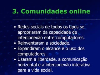 3. Comunidades online
• Redes sociais de todos os tipos se
apropriaram da capacidade de
interconexão entre computadores.
•...