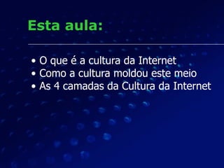 Esta aula:
• O que é a cultura da Internet
• Como a cultura moldou este meio
• As 4 camadas da Cultura da Internet
 