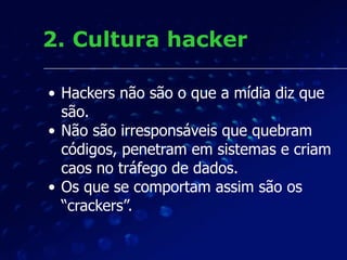 2. Cultura hacker
• Hackers não são o que a mídia diz que
são.
• Não são irresponsáveis que quebram
códigos, penetram em s...