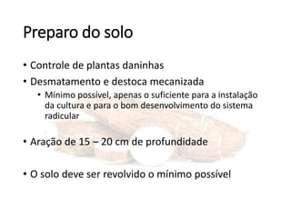 Preparo do solo
• Controle de plantas daninhas
• Desmatamento e destoca mecanizada
• Mínimo possível, apenas o suficiente para a instalação
da cultura e para o bom desenvolvimento do sistema
radicular
• Aração de 15 – 20 cm de profundidade
• O solo deve ser revolvido o mínimo possível
 