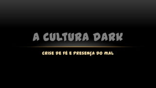 crise de fé e presença do mal
A cultura dark
 