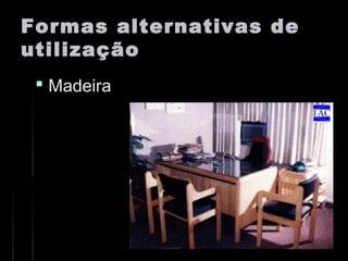Formas alternativas deFormas alternativas de
utilizaçãoutilização
 MadeiraMadeira
 