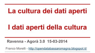 La cultura dei dati aperti
I dati aperti della cultura
Franco Morelli - http://opendatabassaromagna.blogspot.it/
Ravenna - Agorà 3.0 15-03-2014
 
