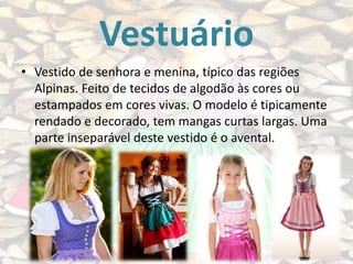 Vestuário
• Vestido de senhora e menina, típico das regiões
Alpinas. Feito de tecidos de algodão às cores ou
estampados em cores vivas. O modelo é tipicamente
rendado e decorado, tem mangas curtas largas. Uma
parte inseparável deste vestido é o avental.

 