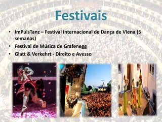 Festivais
• ImPulsTanz – Festival Internacional de Dança de Viena (5
semanas)
• Festival de Música de Grafenegg
• Glatt & Verkehrt - Direito e Avesso

 