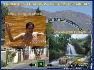 A 8 kilómetros de la ciudad de Carhuaz
Ubicado a 3 Kms de la Plaza de
Armas de Carhuaz
 