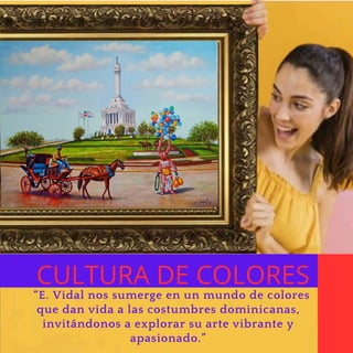 CULTURA DE COLORES
“E. Vidal nos sumerge en un mundo de colores
que dan vida a las costumbres dominicanas,
invitándonos a explorar su arte vibrante y
apasionado.”
 