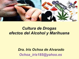 Cultura de Drogas
efectos del Alcohol y Marihuana



    Dra. Iris Ochoa de Alvarado
    Ochoa_iris185@yahoo.es
 