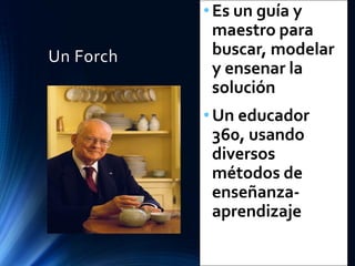 Un Forch
•Es un guía y
maestro para
buscar, modelar
y ensenar la
solución
•Un educador
360, usando
diversos
métodos de
enseñanza-
aprendizaje
 
