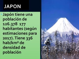 JAPON
•Japón tiene una
población de
126.378 177
habitantes (según
estimaciones para
2017).Tiene 336
hab/km² de
densidad de
población
 