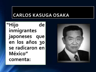 CARLOS KASUGA OSAKA
“Hijo de
inmigrantes
japoneses que
en los años 30
se radicaron en
México”
comenta:
 
