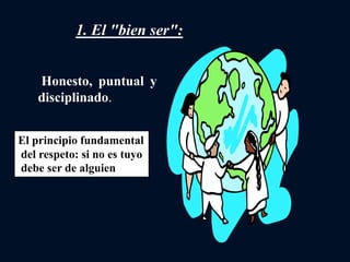 Honesto, puntual y
disciplinado.
1. El "bien ser":
El principio fundamental
del respeto: si no es tuyo
debe ser de alguien
 