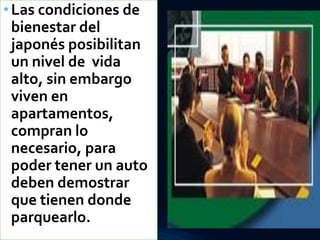 •Las condiciones de
bienestar del
japonés posibilitan
un nivel de vida
alto, sin embargo
viven en
apartamentos,
compran lo
necesario, para
poder tener un auto
deben demostrar
que tienen donde
parquearlo.
 