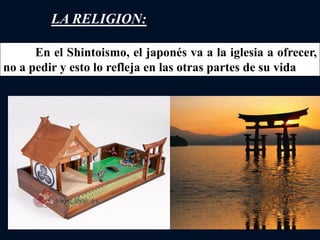 LA RELIGION:
En el Shintoismo, el japonés va a la iglesia a ofrecer,
no a pedir y esto lo refleja en las otras partes de su vida
 