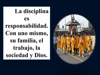 La disciplina
es
responsabilidad.
Con uno mismo,
su familia, el
trabajo, la
sociedad y Dios.
 