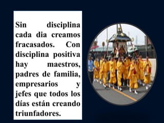 Sin disciplina
cada dia creamos
fracasados. Con
disciplina positiva
hay maestros,
padres de familia,
empresarios y
jefes que todos los
días están creando
triunfadores.
 