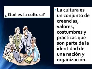 ¿ Qué es la cultura?
•La cultura es
un conjunto de
creencias,
valores,
costumbres y
prácticas que
son parte de la
identidad de
una nación y
organización.
 