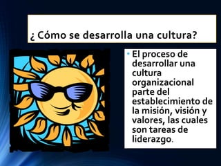 ¿ Cómo se desarrolla una cultura?
• El proceso de
desarrollar una
cultura
organizacional
parte del
establecimiento de
la misión, visión y
valores, las cuales
son tareas de
liderazgo.
 