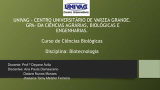 UNIVAG - CENTRO UNIVERSITÁRIO DE VARZEA GRANDE.
GPA- EM CIÊNCIAS AGRÁRIAS, BIOLÓGICAS E
ENGENHARIAS.
Curso de Ciências Biológicas
Disciplina: Biotecnologia
Docente: Prof.ª Dayane Ávila
Discentes: Ana Paula Damasceno
Daiane Nunes Moraes
Jhessica Tamy Metzler Ferreira
 