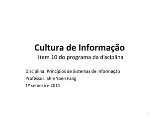 Cultura de   Informação  Item 10 do programa da disciplina Disciplina: Princípios de Sistemas de Informação Professor : Shie Yoen Fang 1º semestre 2011 